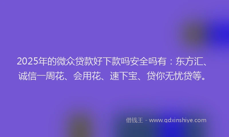 2025年的微众贷款好下款吗安全吗有：东方汇、诚信一周花、会用花、速下宝、贷你无忧贷等。
