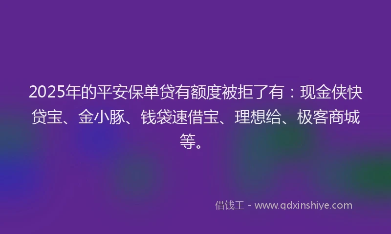 2025年的平安保单贷有额度被拒了有：现金侠快贷宝、金小豚、钱袋速借宝、理想给、极客商城等。