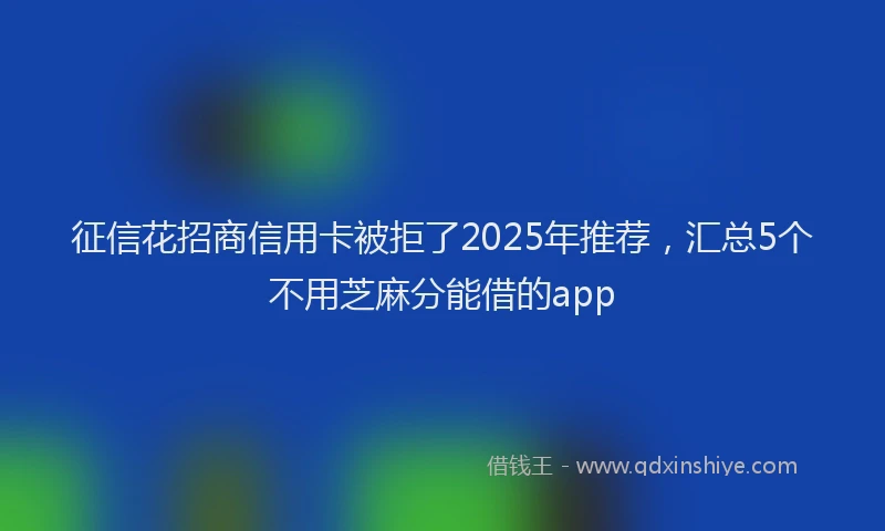 征信花招商信用卡被拒了2025年推荐，汇总5个不用芝麻分能借的app