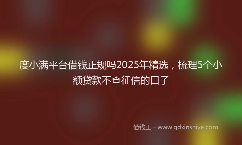 度小满平台借钱正规吗2025年精选，梳理5个小额贷款不查征信的口子