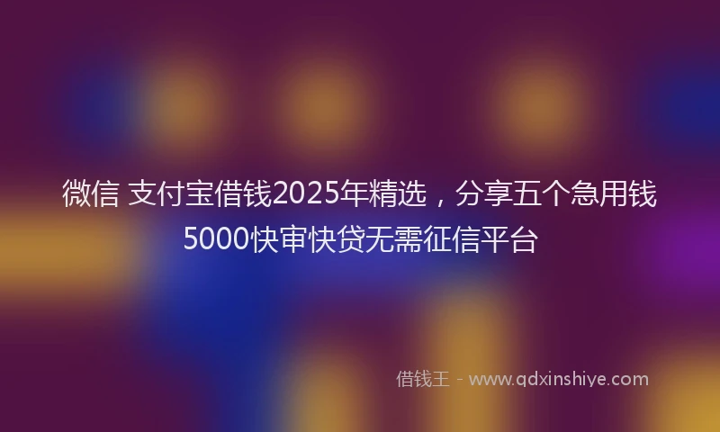 微信 支付宝借钱2025年精选，分享五个急用钱5000快审快贷无需征信平台