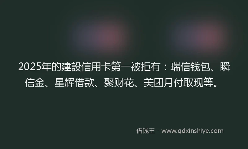 2025年的建設信用卡第一被拒有：瑞信钱包、瞬信金、星辉借款、聚财花、美团月付取现等。