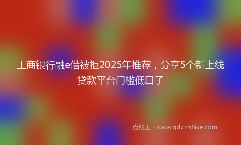 工商银行融e借被拒2025年推荐，分享5个新上线贷款平台门槛低口子
