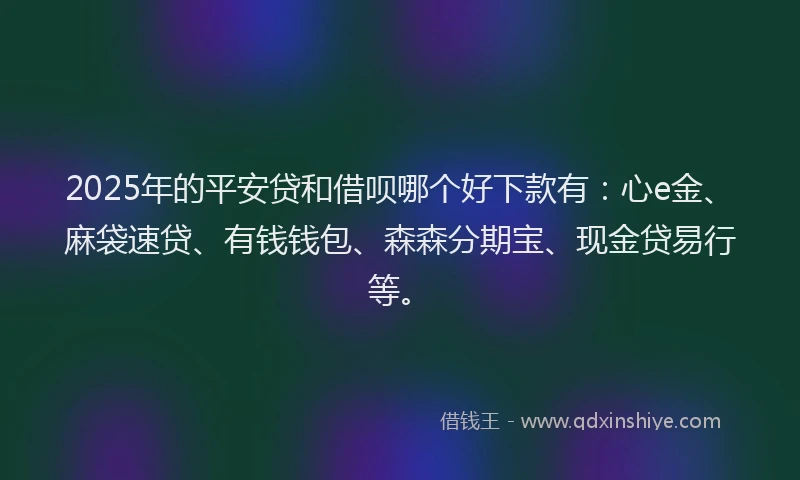 2025年的平安贷和借呗哪个好下款有：心e金、麻袋速贷、有钱钱包、森森分期宝、现金贷易行等。