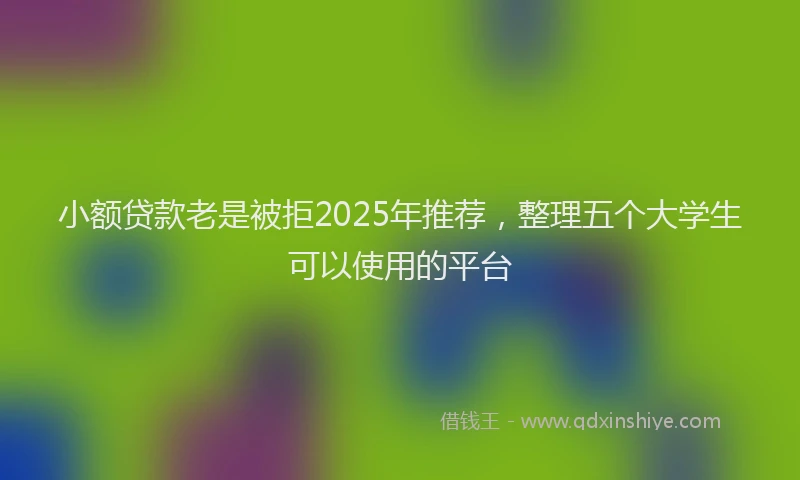 小额贷款老是被拒2025年推荐，整理五个大学生可以使用的平台