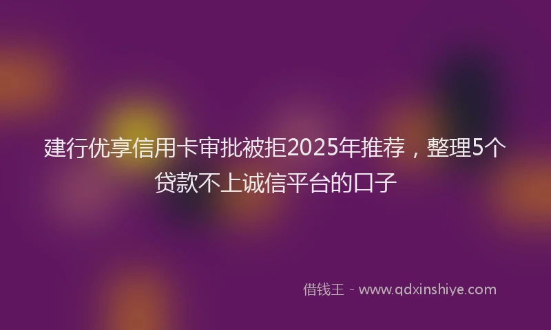 建行优享信用卡审批被拒2025年推荐，整理5个贷款不上诚信平台的口子