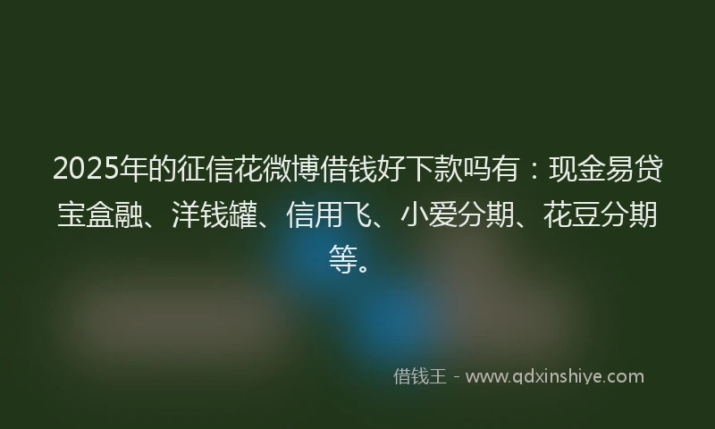 2025年的征信花微博借钱好下款吗有：现金易贷宝盒融、洋钱罐、信用飞、小爱分期、花豆分期等。