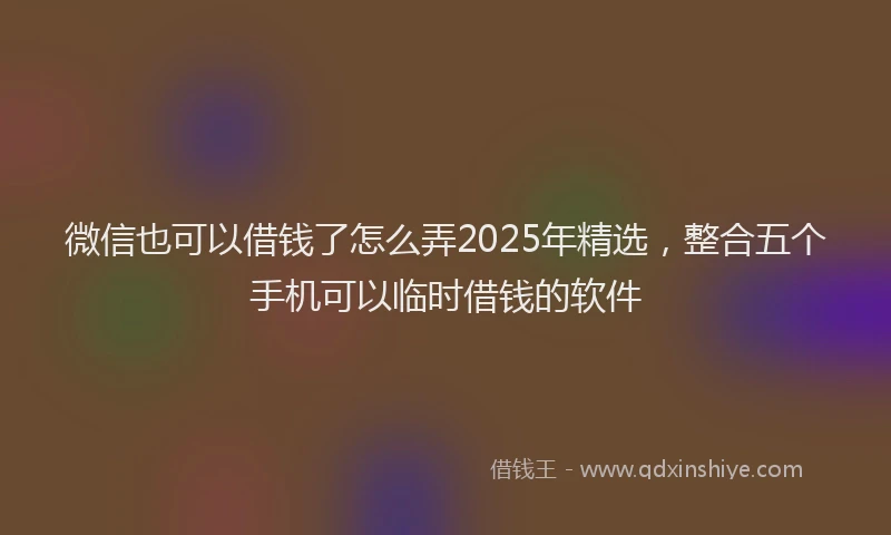 微信也可以借钱了怎么弄2025年精选，整合五个手机可以临时借钱的软件