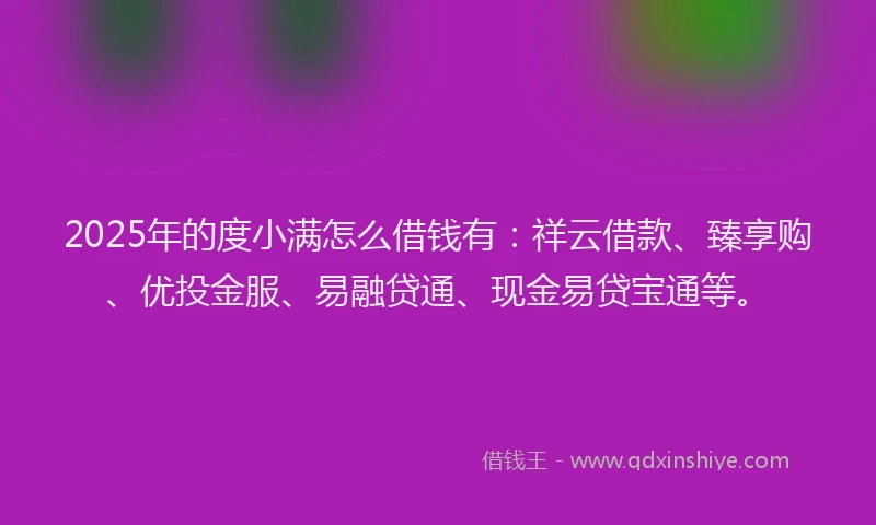 2025年的度小满怎么借钱有：祥云借款、臻享购、优投金服、易融贷通、现金易贷宝通等。