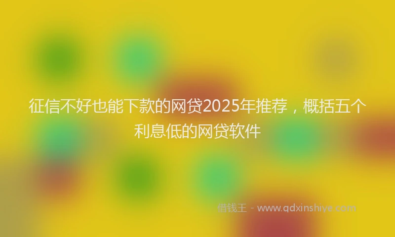 征信不好也能下款的网贷2025年推荐，概括五个利息低的网贷软件