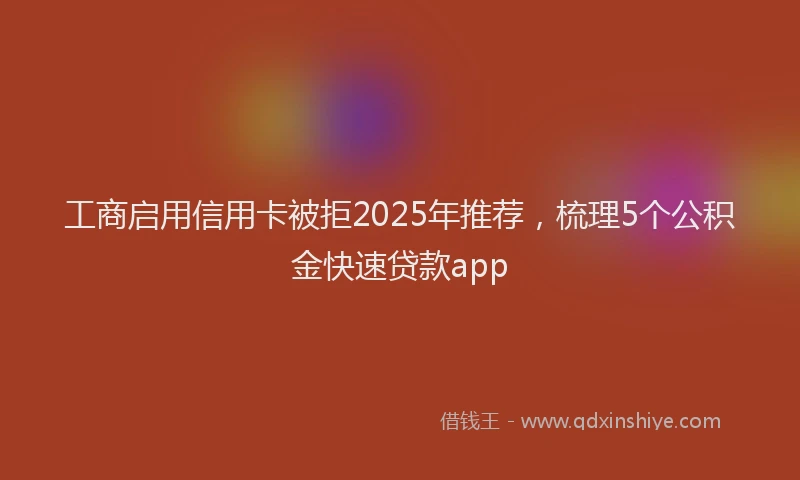 工商启用信用卡被拒2025年推荐，梳理5个公积金快速贷款app