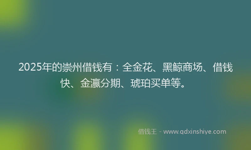 2025年的崇州借钱有：全金花、黑鲸商场、借钱快、金瀛分期、琥珀买单等。