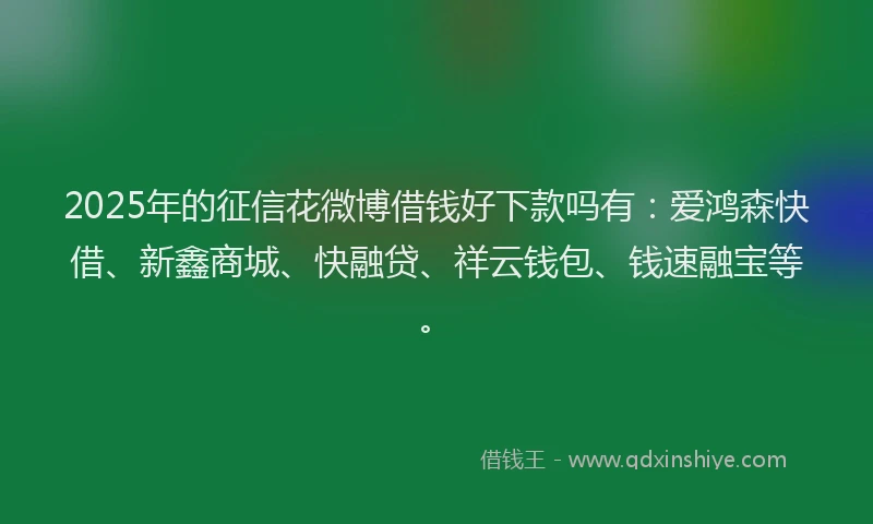 2025年的征信花微博借钱好下款吗有：爱鸿森快借、新鑫商城、快融贷、祥云钱包、钱速融宝等。