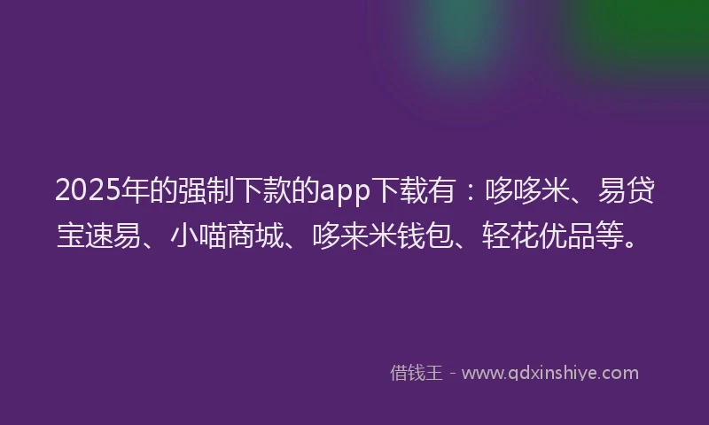 2025年的强制下款的app下载有：哆哆米、易贷宝速易、小喵商城、哆来米钱包、轻花优品等。