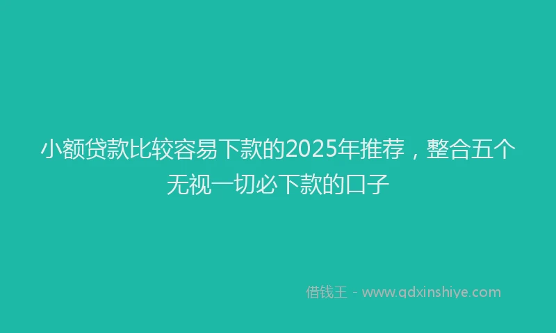 小额贷款比较容易下款的2025年推荐，整合五个无视一切必下款的口子