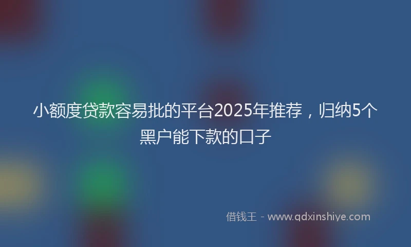 小额度贷款容易批的平台2025年推荐，归纳5个黑户能下款的口子