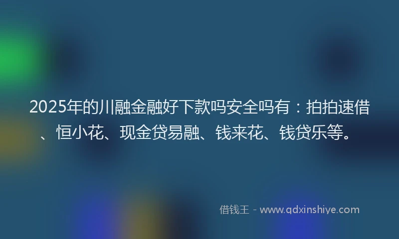 2025年的川融金融好下款吗安全吗有：拍拍速借、恒小花、现金贷易融、钱来花、钱贷乐等。