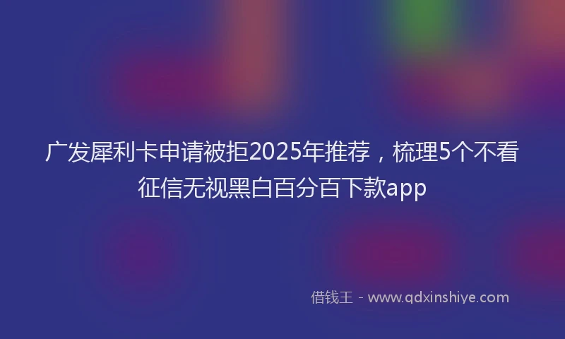 广发犀利卡申请被拒2025年推荐，梳理5个不看征信无视黑白百分百下款app