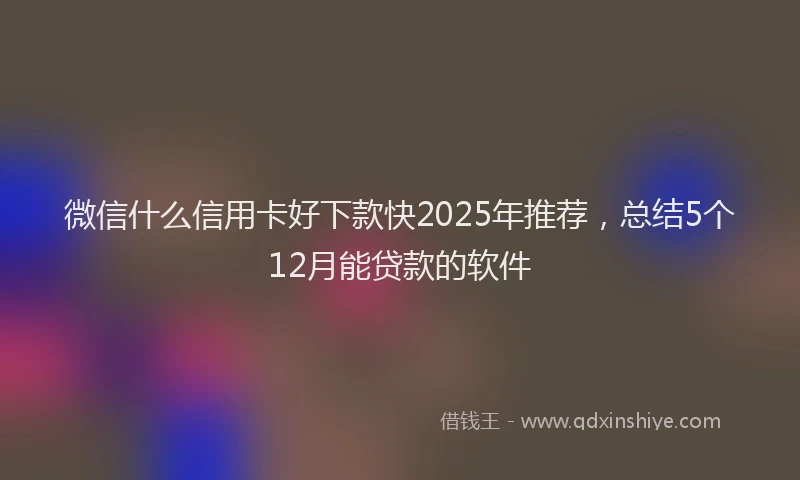 微信什么信用卡好下款快2025年推荐，总结5个12月能贷款的软件
