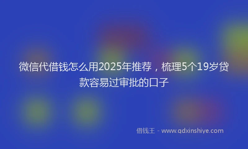 微信代借钱怎么用2025年推荐，梳理5个19岁贷款容易过审批的口子