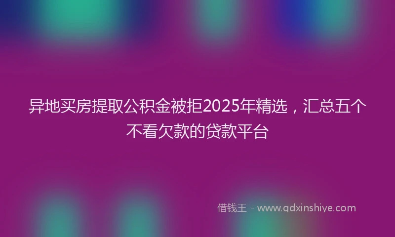 异地买房提取公积金被拒2025年精选，汇总五个不看欠款的贷款平台