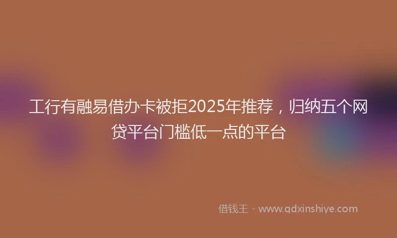 工行有融易借办卡被拒2025年推荐，归纳五个网贷平台门槛低一点的平台