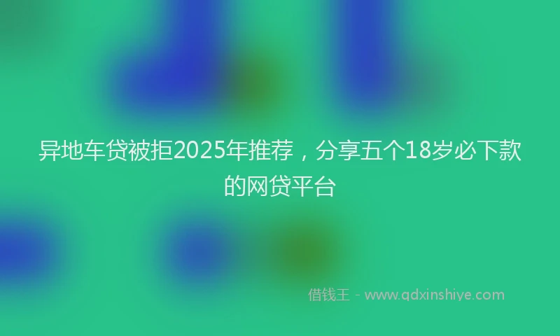 异地车贷被拒2025年推荐，分享五个18岁必下款的网贷平台