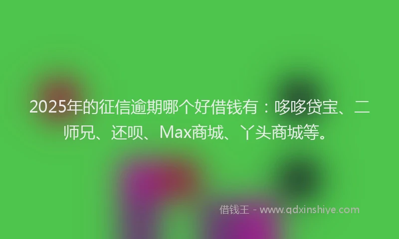 2025年的征信逾期哪个好借钱有：哆哆贷宝、二师兄、还呗、Max商城、丫头商城等。