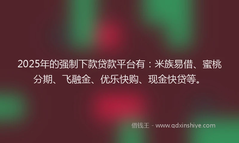 2025年的强制下款贷款平台有：米族易借、蜜桃分期、飞融金、优乐快购、现金快贷等。