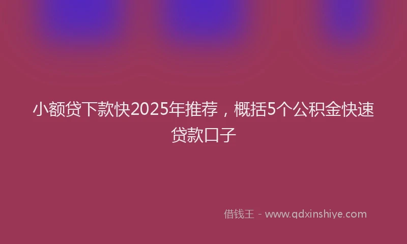 小额贷下款快2025年推荐，概括5个公积金快速贷款口子