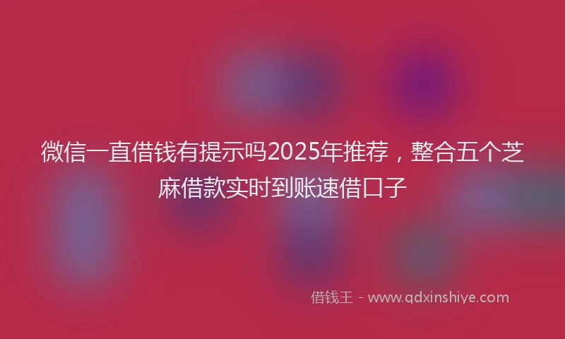 微信一直借钱有提示吗2025年推荐，整合五个芝麻借款实时到账速借口子