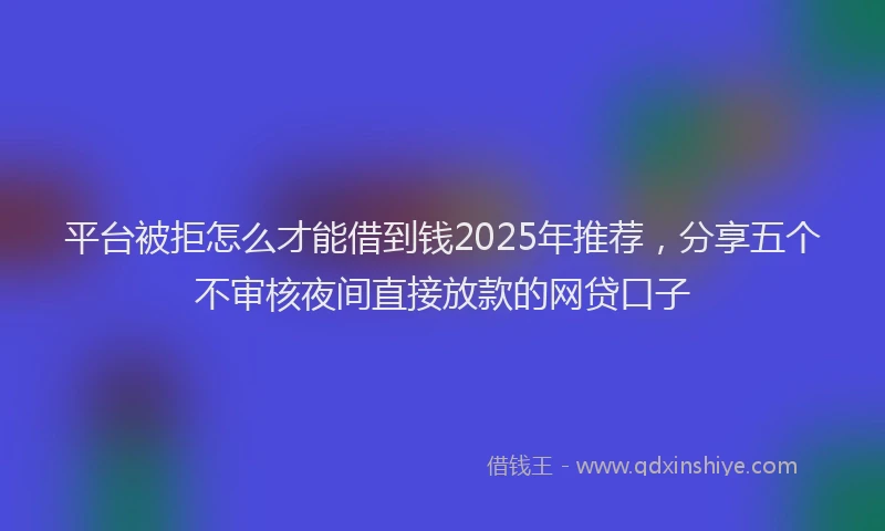 平台被拒怎么才能借到钱2025年推荐，分享五个不审核夜间直接放款的网贷口子