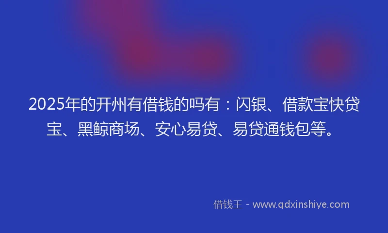 2025年的开州有借钱的吗有：闪银、借款宝快贷宝、黑鲸商场、安心易贷、易贷通钱包等。