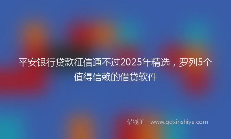 平安银行贷款征信通不过2025年精选，罗列5个值得信赖的借贷软件