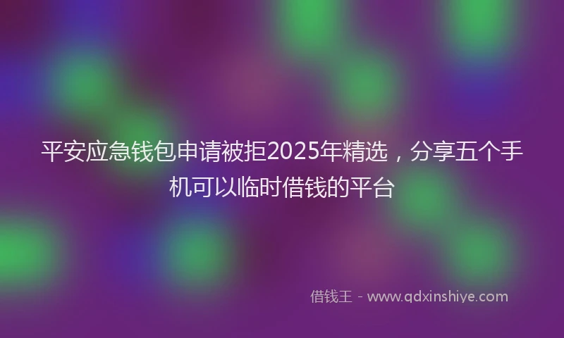 平安应急钱包申请被拒2025年精选，分享五个手机可以临时借钱的平台