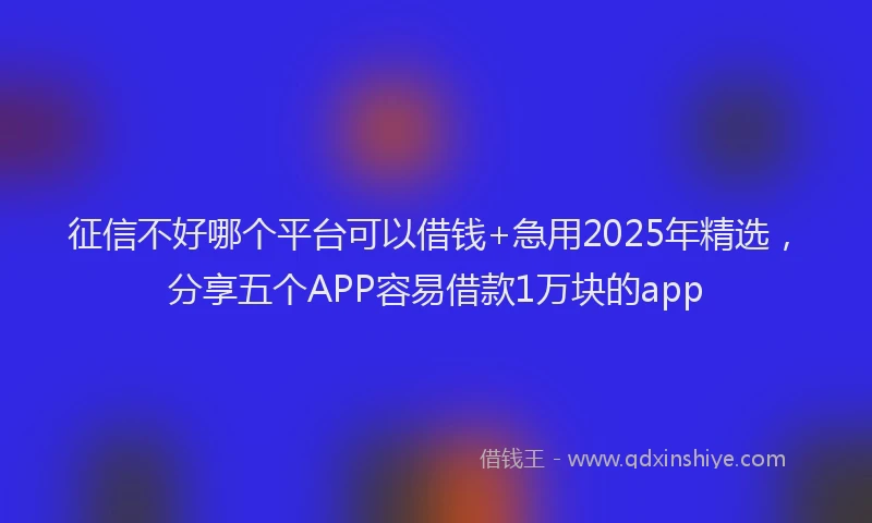 征信不好哪个平台可以借钱+急用2025年精选，分享五个APP容易借款1万块的app