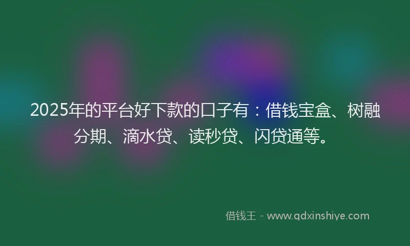 2025年的平台好下款的口子有：借钱宝盒、树融分期、滴水贷、读秒贷、闪贷通等。