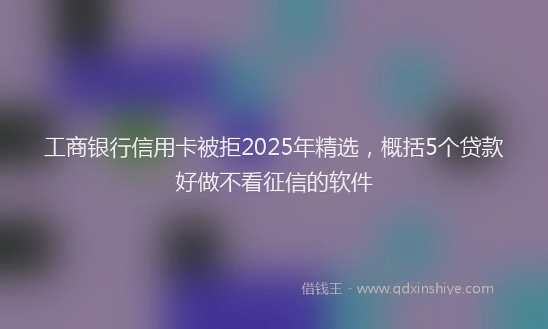 工商银行信用卡被拒2025年精选，概括5个贷款好做不看征信的软件
