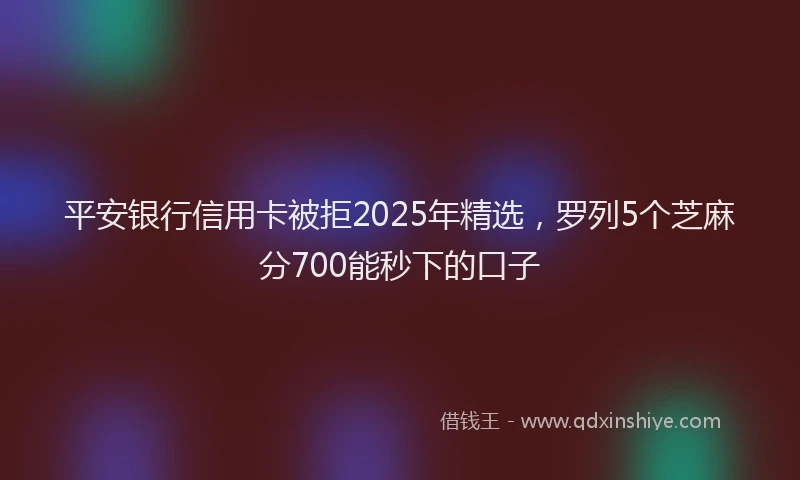 平安银行信用卡被拒2025年精选，罗列5个芝麻分700能秒下的口子
