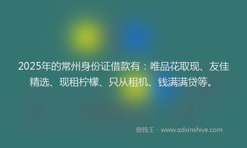2025年的常州身份证借款有：唯品花取现、友佳精选、现租柠檬、只从租机、钱满满贷等。