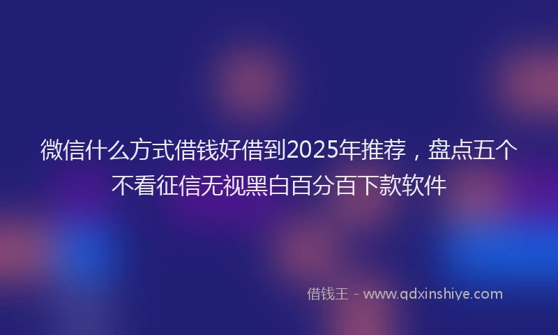 微信什么方式借钱好借到2025年推荐，盘点五个不看征信无视黑白百分百下款软件