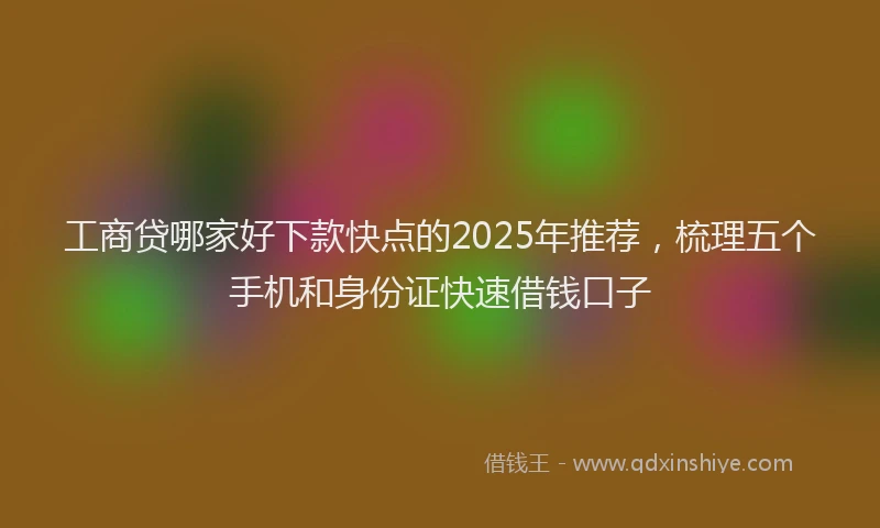 工商贷哪家好下款快点的2025年推荐，梳理五个手机和身份证快速借钱口子