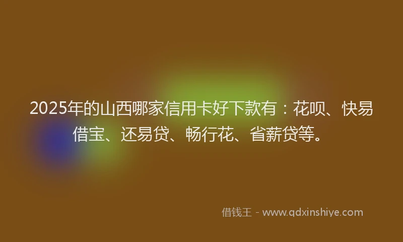 2025年的山西哪家信用卡好下款有：花呗、快易借宝、还易贷、畅行花、省薪贷等。