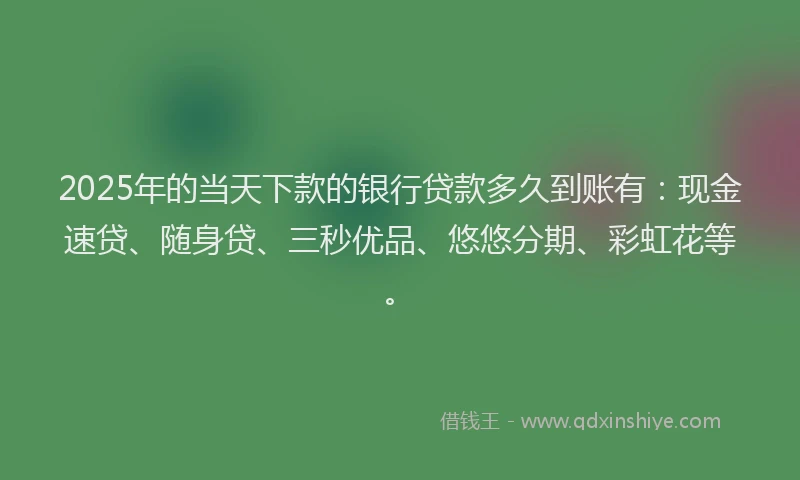2025年的当天下款的银行贷款多久到账有：现金速贷、随身贷、三秒优品、悠悠分期、彩虹花等。
