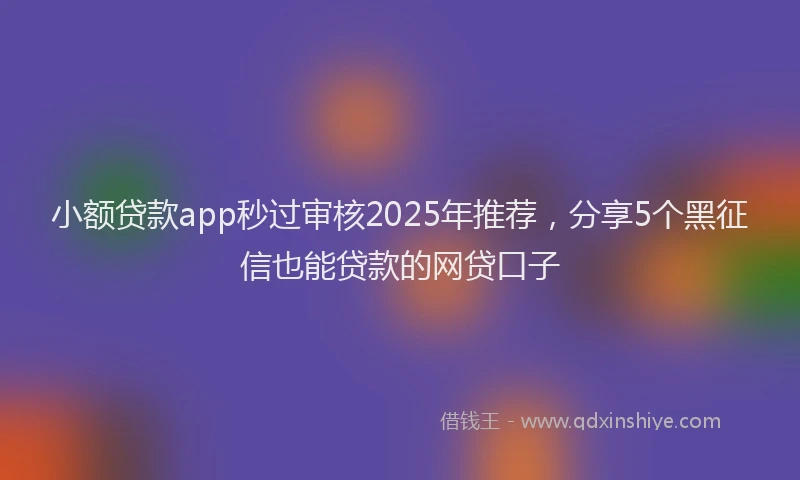 小额贷款app秒过审核2025年推荐，分享5个黑征信也能贷款的网贷口子