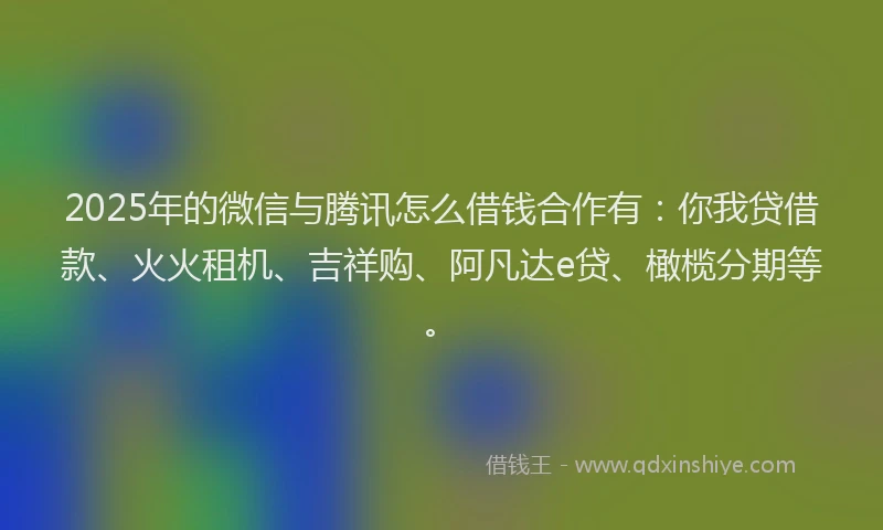 2025年的微信与腾讯怎么借钱合作有：你我贷借款、火火租机、吉祥购、阿凡达e贷、橄榄分期等。