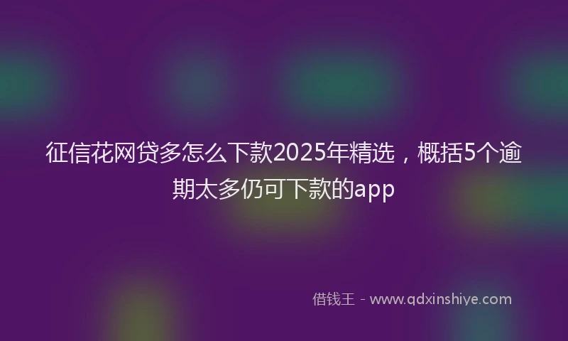 征信花网贷多怎么下款2025年精选，概括5个逾期太多仍可下款的app