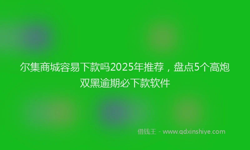 尔集商城容易下款吗2025年推荐，盘点5个高炮双黑逾期必下款软件