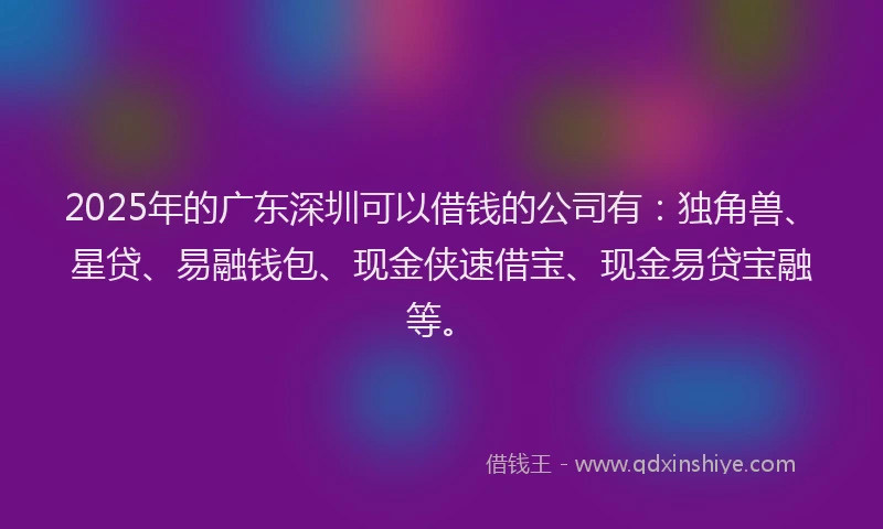 2025年的广东深圳可以借钱的公司有：独角兽、星贷、易融钱包、现金侠速借宝、现金易贷宝融等。
