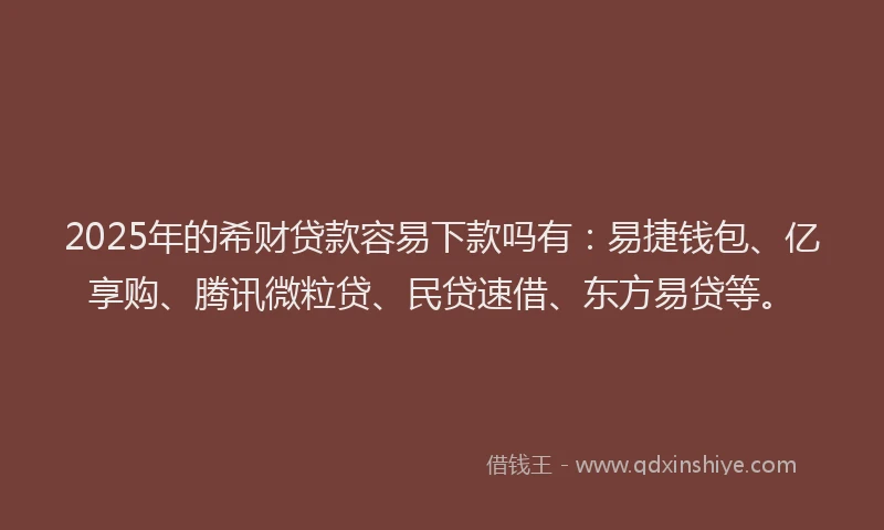2025年的希财贷款容易下款吗有：易捷钱包、亿享购、腾讯微粒贷、民贷速借、东方易贷等。